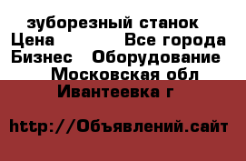 525 зуборезный станок › Цена ­ 1 000 - Все города Бизнес » Оборудование   . Московская обл.,Ивантеевка г.